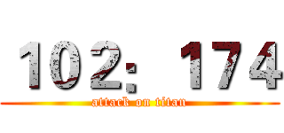 １０２：１７４ (attack on titan)
