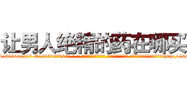 让男人绝精的药在哪买 (让男人绝精的药在哪买【电-话151x68344x817-Q1065427042元-吉-药-业】我们做的是长期生意,靠的是老客户长期支持 让男人绝精的药在哪买在发表了一篇http://sngk.net/z2bz8I

参考消息网我们做的是长期生意,靠的是老客户长期支持也许我们早该意识到，就连鲍勃·霍斯金斯（金球奖戏剧类电影男主角 
)