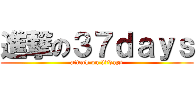 進撃の３７ｄａｙｓ (attack on 37days)