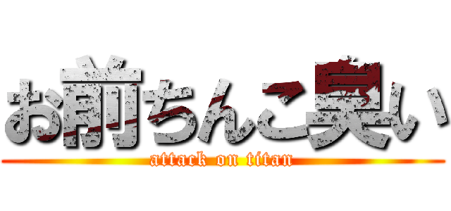 お前ちんこ臭い (attack on titan)