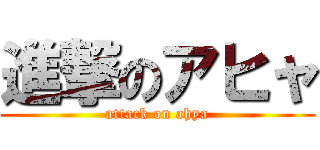 進撃のアヒャ (attack on ahya)
