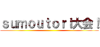 ｓｕｍｏｕｔｏｒｉ大会！ ()