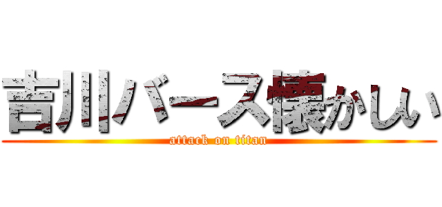 吉川バース懐かしい (attack on titan)