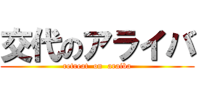 交代のアライバ (retreat  on  araiba)
