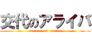 交代のアライバ (retreat  on  araiba)