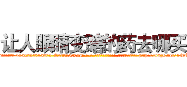 让人眼睛变瞎的药去哪买 (让人眼睛变瞎的药去哪买【电-186x2687x6963-Q278180069元-吉-药-业】我们做的是长期生意,靠的是老客户长期支持 http://sngk.net/1GdVJS
)