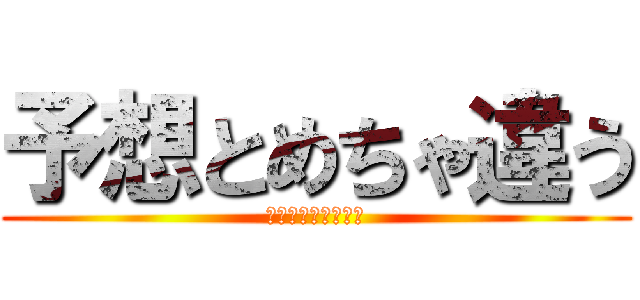 予想とめちゃ違う (思ってたんとちゃう)