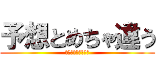 予想とめちゃ違う (思ってたんとちゃう)