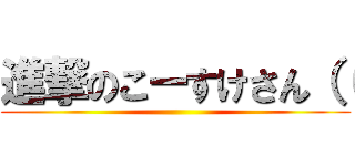 進撃のこーすけさん（（ ()