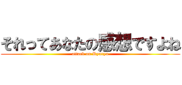 それってあなたの感想ですよね (attack on Ryuryu)