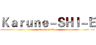 Ｋａｒｕｎｅ－ＳＨＩ－Ｅ (attack on titan)