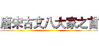 唐宋古文八大家之首 ()