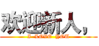 欢迎新人， (I  LOVE  YOU)
