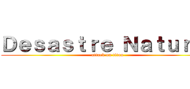 Ｄｅｓａｓｔｒｅ Ｎａｔｕｒａｌ (attack on titan)