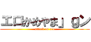 エロかめやま」ｇン (attack on reo)