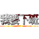 我要下班 (我要下班)