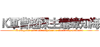 Ｋ軍曹超深主蟻蟑知海 (K sergeant ant cockroach known ultra-deep main sea)