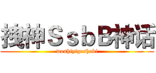 拽神ＳｓｂＢ神话 (woshiyigeshabi)