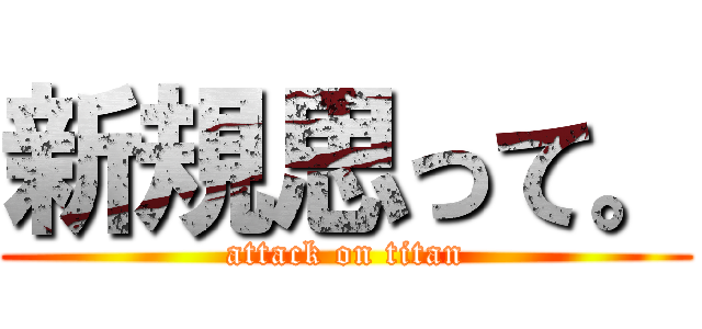 新規思って。 (attack on titan)