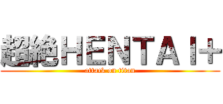 超絶ＨＥＮＴＡＩ＋ (attack on titan)