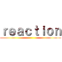 ｒｅａｃｔｉｏｎ ()