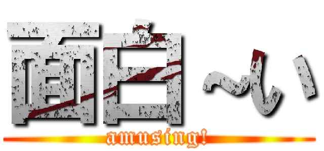 面白～い (amusing!)