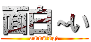 面白～い (amusing!)