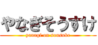 やなぎそうすけ (yanagi on sousuke)