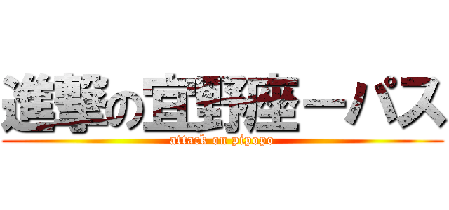 進撃の宜野座－パス (attack on pipopo)