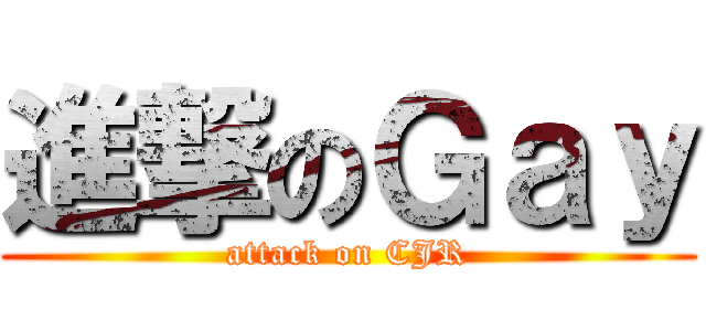 進撃のＧａｙ (attack on CJR)
