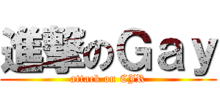 進撃のＧａｙ (attack on CJR)