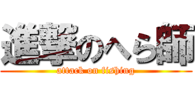 進撃のへら師 (attack on fishing)