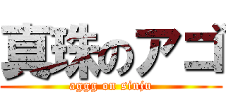 真珠のアゴ (aggg on sinju)