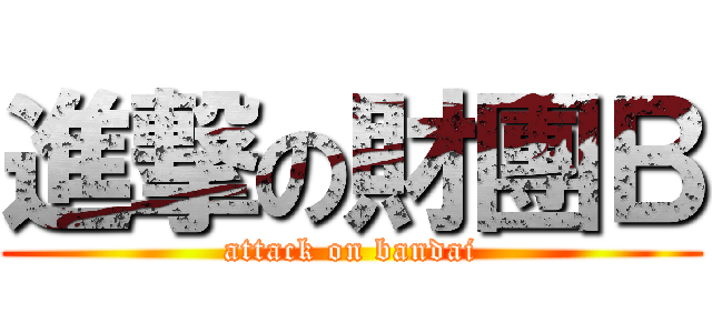 進撃の財團Ｂ (attack on bandai)