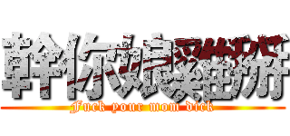 幹你娘雞掰 (Fuck your mom dick)