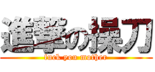 進撃の操刀 (fuck you mother)