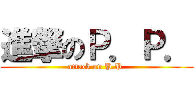 進撃のＰ．Ｐ． (attack on P.P.)