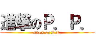 進撃のＰ．Ｐ． (attack on P.P.)