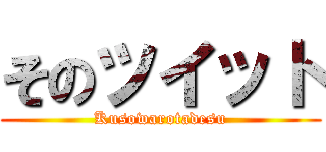 そのツイット (Kusowarotadesu)