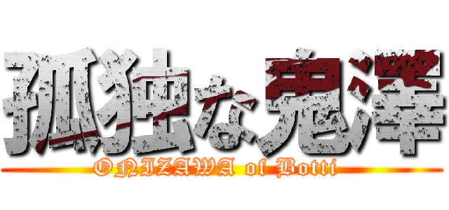 孤独な鬼澤 (ONIZAWA of Botti )