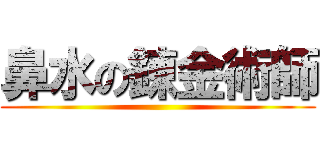 鼻水の錬金術師 ()