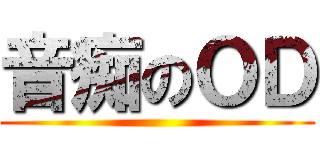 音痴のＯＤ ()