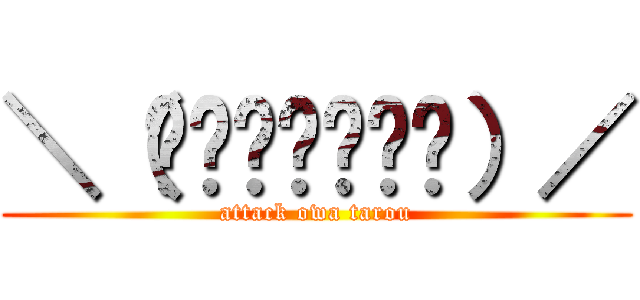 ＼（΄◉◞౪◟◉‵）／ (attack owa tarou)