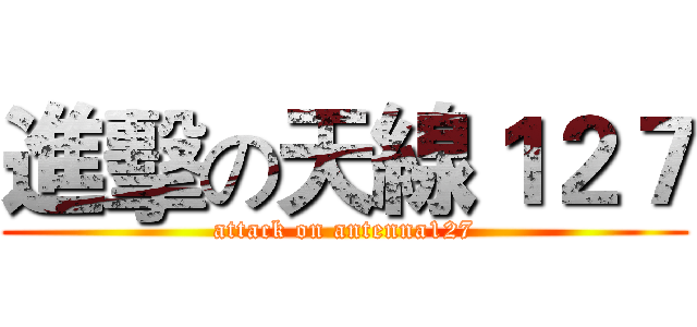 進擊の天線１２７ (attack on antenna127)