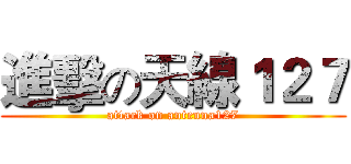 進擊の天線１２７ (attack on antenna127)