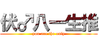 伏♂八一生推 (you are the only)