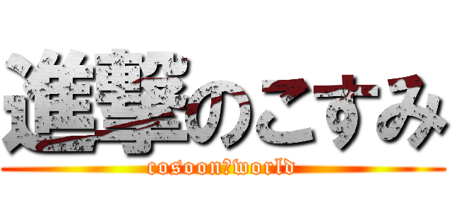 進撃のこすみ (cosoon　world)