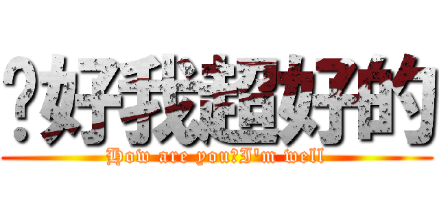 你好我超好的 (How are you?I\'m well)