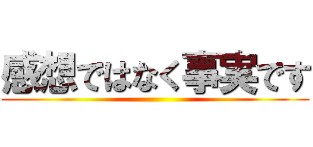 感想ではなく事実です ()