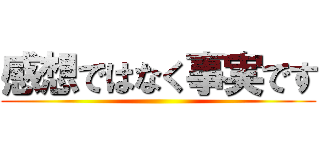 感想ではなく事実です ()